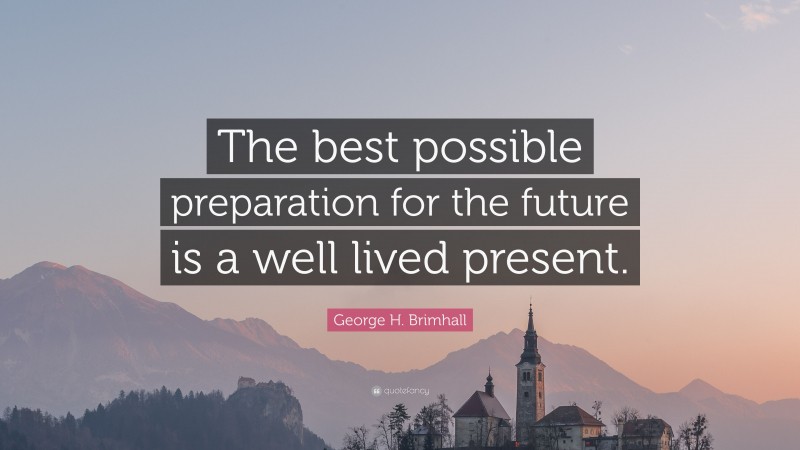 George H. Brimhall Quote: “The best possible preparation for the future is a well lived present.”