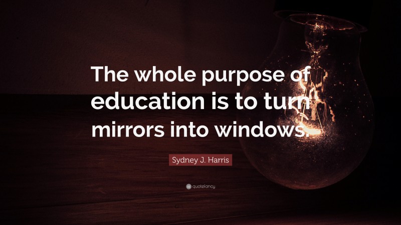 Sydney J. Harris Quote: “The whole purpose of education is to turn mirrors into windows.”