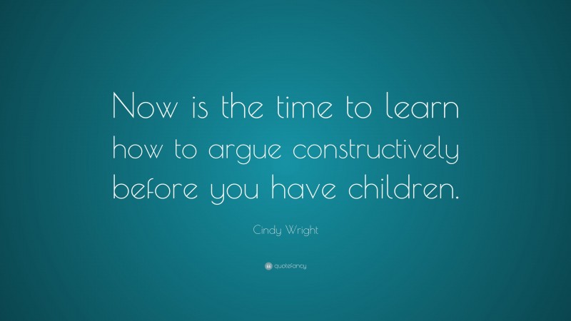Cindy Wright Quote: “Now is the time to learn how to argue constructively before you have children.”