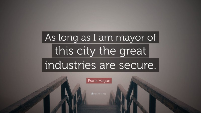 Frank Hague Quote: “As long as I am mayor of this city the great industries are secure.”