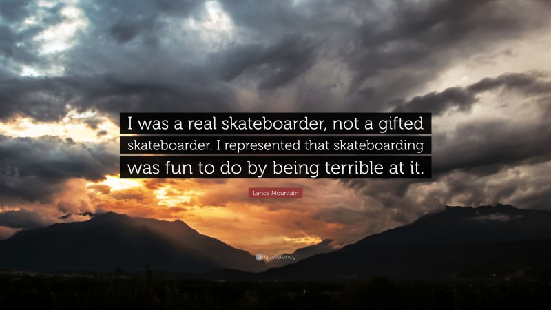 Lance Mountain Quote: “I was a real skateboarder, not a gifted skateboarder. I represented that skateboarding was fun to do by being terrible at it.”