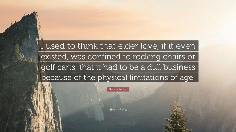 Nora Johnson Quote: “I used to think that elder love, if it even existed, was confined to rocking chairs or golf carts, that it had to be a dull business because of the physical limitations of age.”