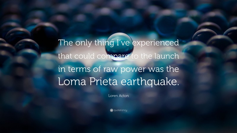 Loren Acton Quote: “The only thing I’ve experienced that could compare to the launch in terms of raw power was the Loma Prieta earthquake.”