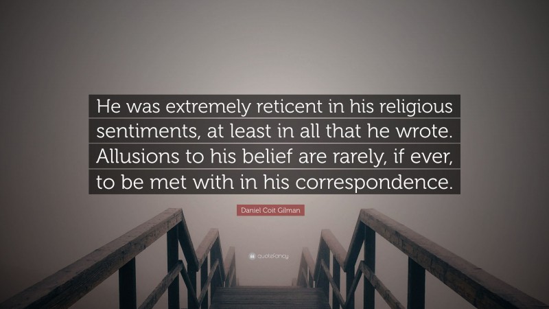 Daniel Coit Gilman Quote: “He was extremely reticent in his religious sentiments, at least in all that he wrote. Allusions to his belief are rarely, if ever, to be met with in his correspondence.”