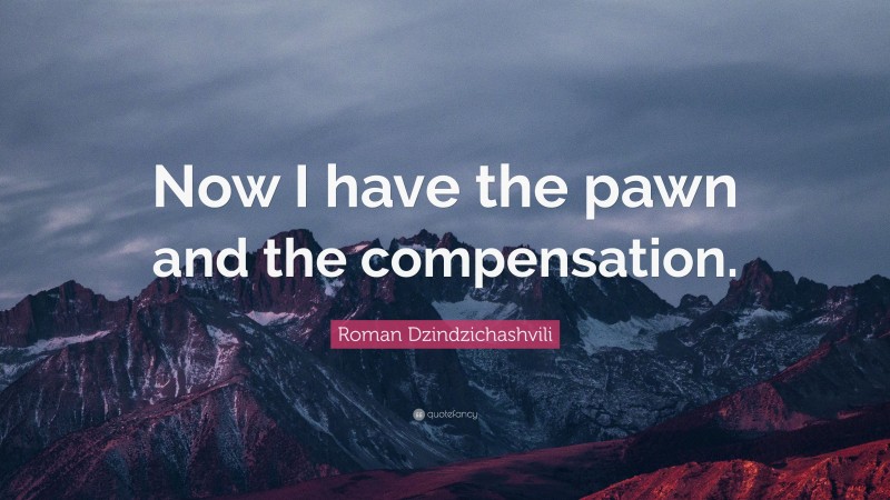 Roman Dzindzichashvili Quote: “Now I have the pawn and the compensation.”