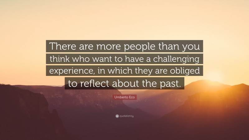 Umberto Eco Quote: “There are more people than you think who want to have a challenging experience, in which they are obliged to reflect about the past.”