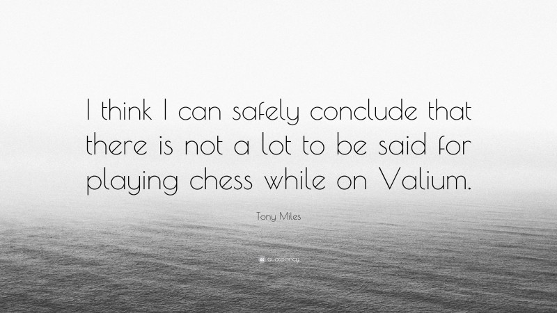 Tony Miles Quote: “I think I can safely conclude that there is not a lot to be said for playing chess while on Valium.”