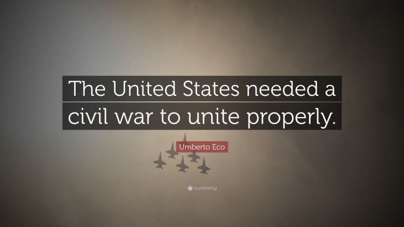 Umberto Eco Quote: “The United States needed a civil war to unite properly.”