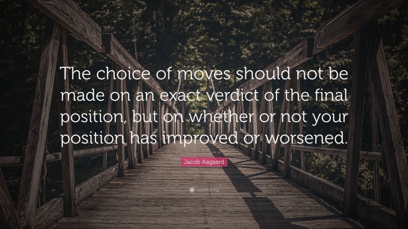 Jacob Aagaard Quote: “The choice of moves should not be made on an exact verdict of the final position, but on whether or not your position has improved or worsened.”
