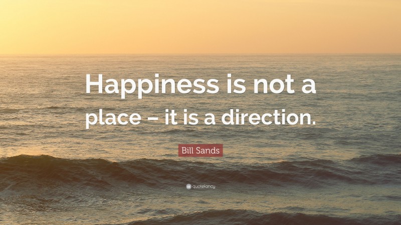 Bill Sands Quote: “Happiness is not a place – it is a direction.”