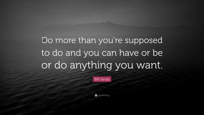 Bill Sands Quote: “Do more than you’re supposed to do and you can have or be or do anything you want.”