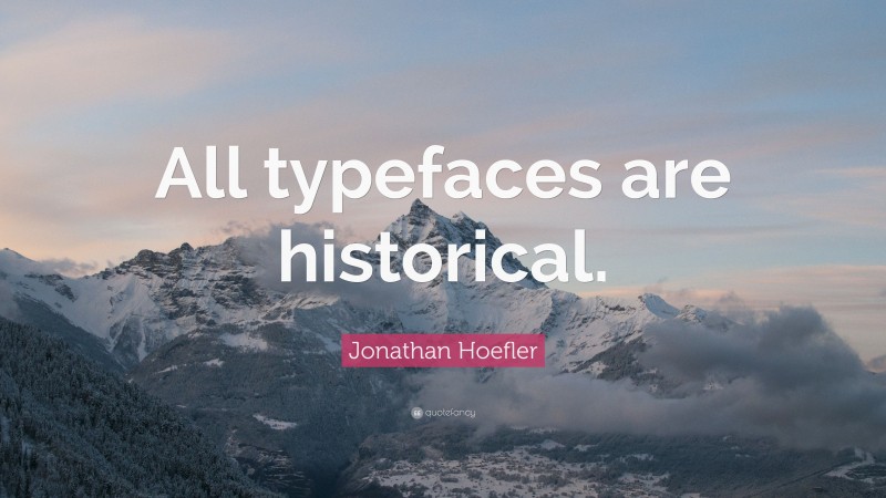 Jonathan Hoefler Quote: “All typefaces are historical.”