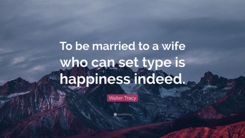 Walter Tracy Quote: “To be married to a wife who can set type is happiness indeed.”