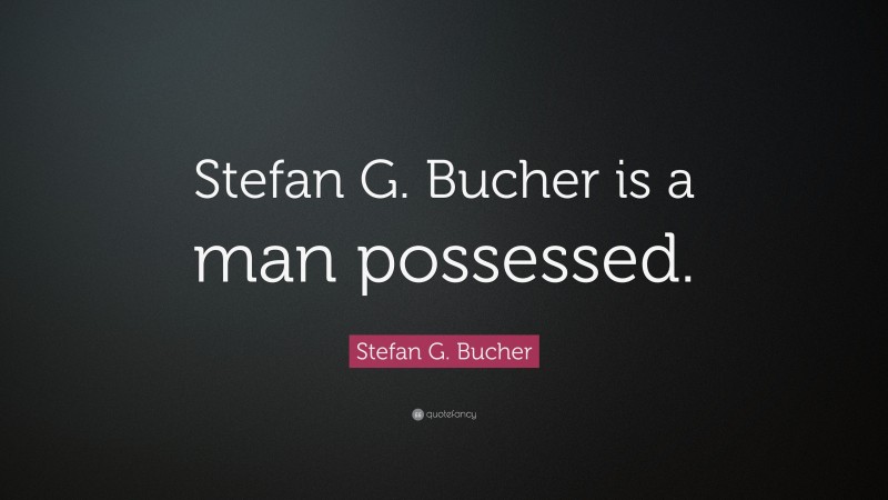 Stefan G. Bucher Quote: “Stefan G. Bucher is a man possessed.”