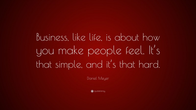 Daniel Meyer Quote: “Business, like life, is about how you make people feel. It’s that simple, and it’s that hard.”