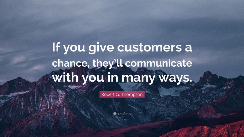 Robert G. Thompson Quote: “If you give customers a chance, they’ll communicate with you in many ways.”