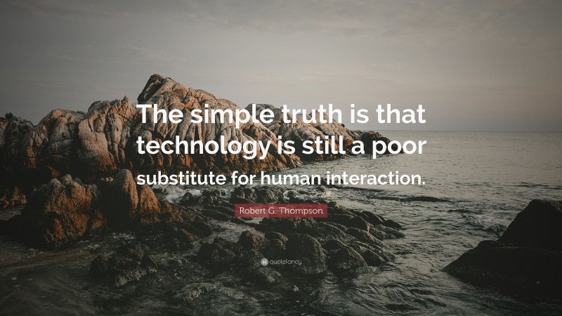 Robert G. Thompson Quote: “The simple truth is that technology is still a poor substitute for human interaction.”
