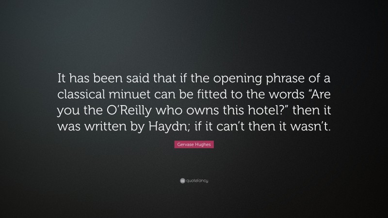 Gervase Hughes Quote: “It has been said that if the opening phrase of a classical minuet can be fitted to the words “Are you the O’Reilly who owns this hotel?” then it was written by Haydn; if it can’t then it wasn’t.”