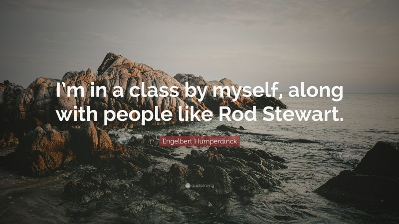 Engelbert Humperdinck Quote: “I’m in a class by myself, along with people like Rod Stewart.”