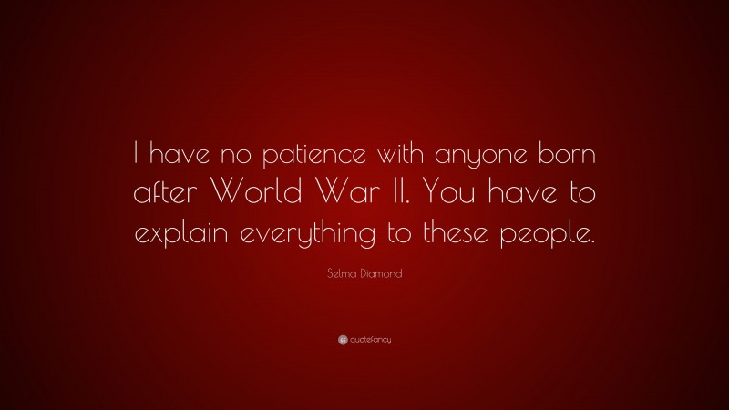 Selma Diamond Quote: “I have no patience with anyone born after World War II. You have to explain everything to these people.”