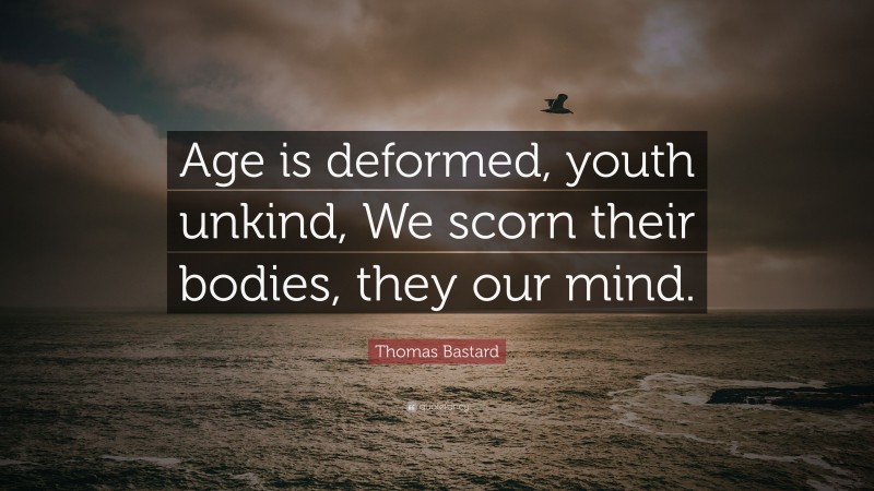 Thomas Bastard Quote: “Age is deformed, youth unkind, We scorn their bodies, they our mind.”
