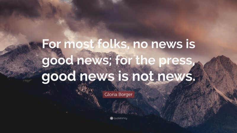 Gloria Borger Quote: “For most folks, no news is good news; for the press, good news is not news.”