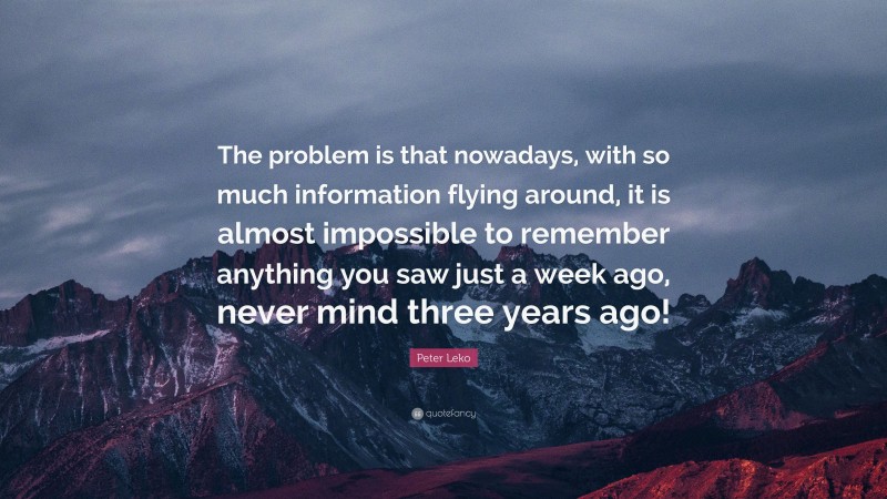 Peter Leko Quote: “The problem is that nowadays, with so much information flying around, it is almost impossible to remember anything you saw just a week ago, never mind three years ago!”