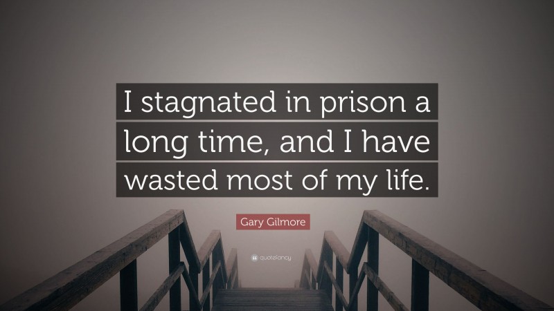 Gary Gilmore Quote: “I stagnated in prison a long time, and I have wasted most of my life.”