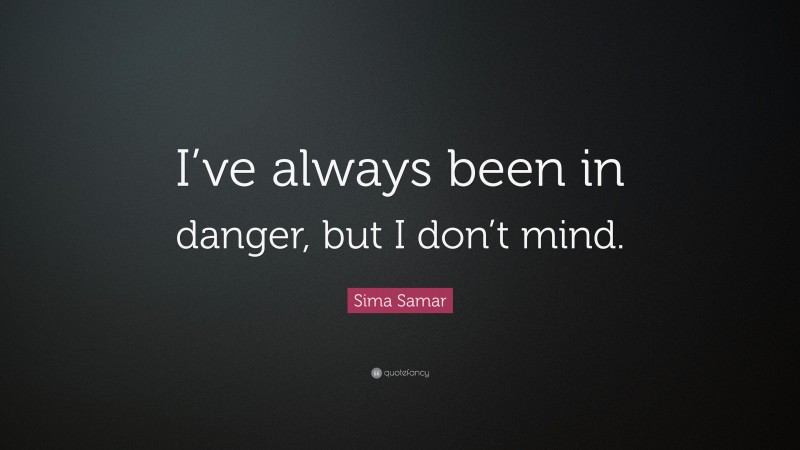 Sima Samar Quote: “I’ve always been in danger, but I don’t mind.”