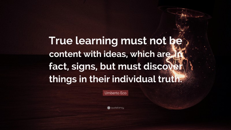 Umberto Eco Quote: “True learning must not be content with ideas, which are, in fact, signs, but must discover things in their individual truth.”
