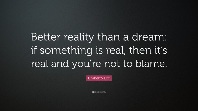 Umberto Eco Quote: “Better reality than a dream: if something is real, then it’s real and you’re not to blame.”