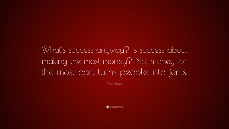 Chris Sacca Quote: “What’s success anyway? Is success about making the most money? No, money for the most part turns people into jerks.”
