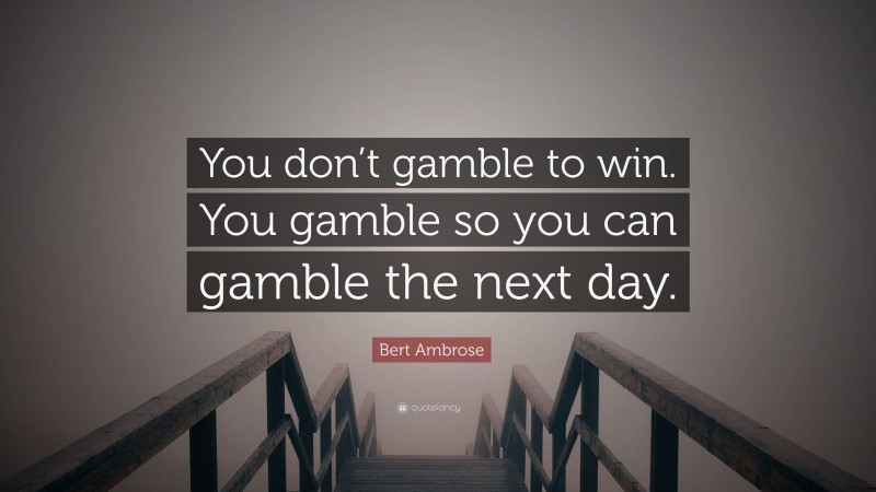 Bert Ambrose Quote: “You don’t gamble to win. You gamble so you can gamble the next day.”
