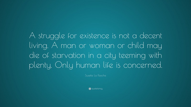Susette La Flesche Quote: “A struggle for existence is not a decent living. A man or woman or child may die of starvation in a city teeming with plenty. Only human life is concerned.”