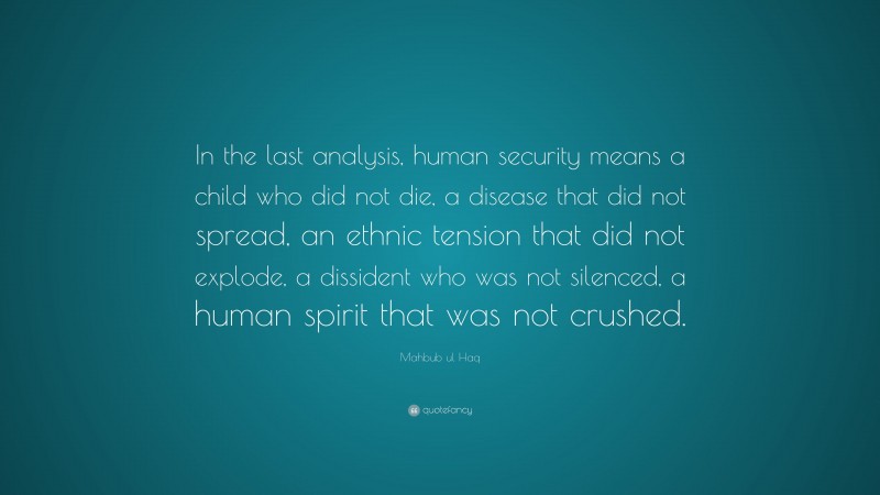Mahbub ul Haq Quote: “In the last analysis, human security means a child who did not die, a disease that did not spread, an ethnic tension that did not explode, a dissident who was not silenced, a human spirit that was not crushed.”