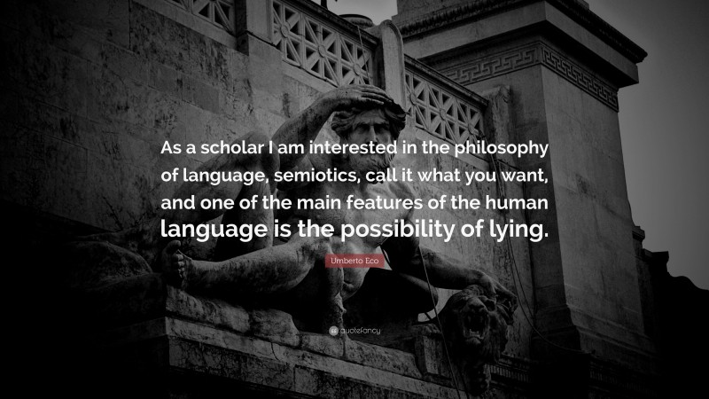 Umberto Eco Quote: “As a scholar I am interested in the philosophy of language, semiotics, call it what you want, and one of the main features of the human language is the possibility of lying.”