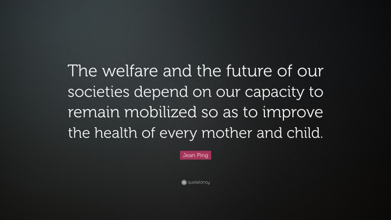 Jean Ping Quote: “The welfare and the future of our societies depend on our capacity to remain mobilized so as to improve the health of every mother and child.”