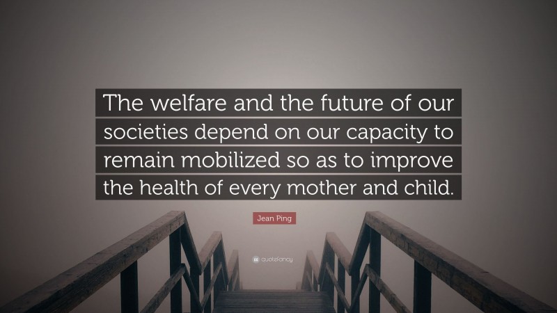 Jean Ping Quote: “The welfare and the future of our societies depend on our capacity to remain mobilized so as to improve the health of every mother and child.”