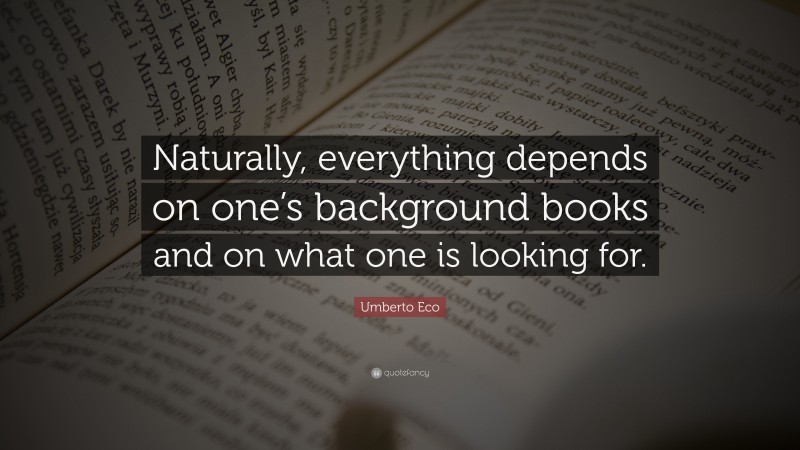 Umberto Eco Quote: “Naturally, everything depends on one’s background books and on what one is looking for.”