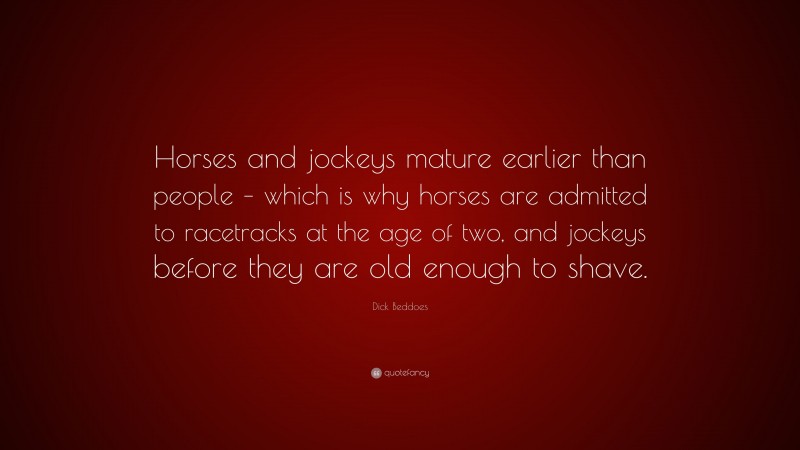 Dick Beddoes Quote: “Horses and jockeys mature earlier than people – which is why horses are admitted to racetracks at the age of two, and jockeys before they are old enough to shave.”
