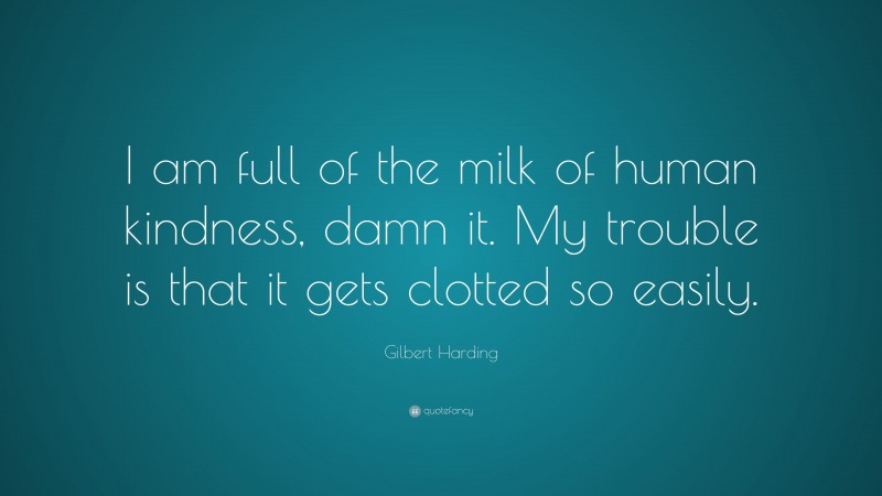 Gilbert Harding Quote: “I am full of the milk of human kindness, damn it. My trouble is that it gets clotted so easily.”