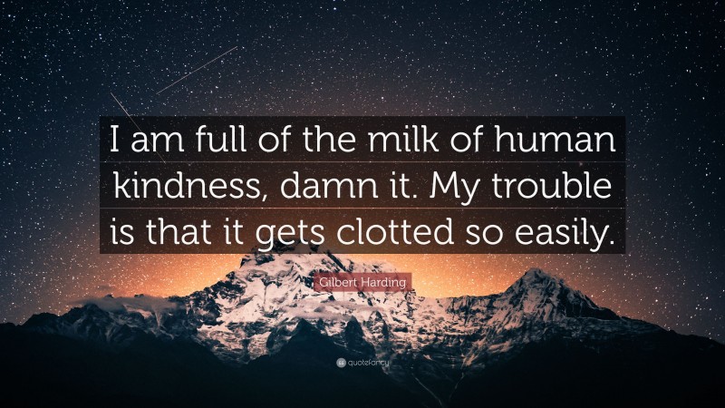 Gilbert Harding Quote: “I am full of the milk of human kindness, damn it. My trouble is that it gets clotted so easily.”