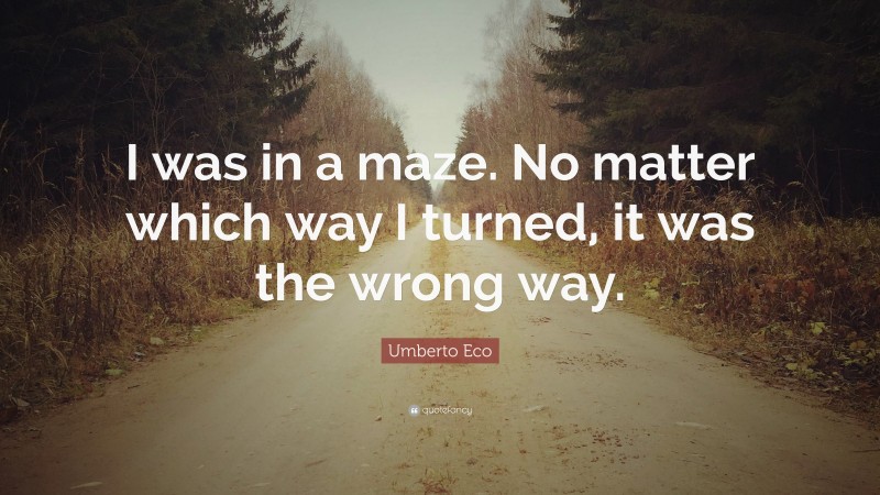 Umberto Eco Quote: “I was in a maze. No matter which way I turned, it was the wrong way.”