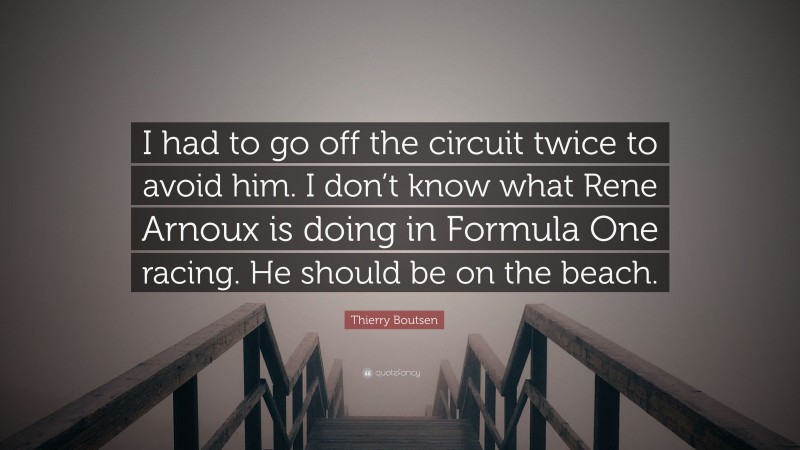 Thierry Boutsen Quote: “I had to go off the circuit twice to avoid him. I don’t know what Rene Arnoux is doing in Formula One racing. He should be on the beach.”