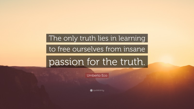 Umberto Eco Quote: “The only truth lies in learning to free ourselves from insane passion for the truth.”