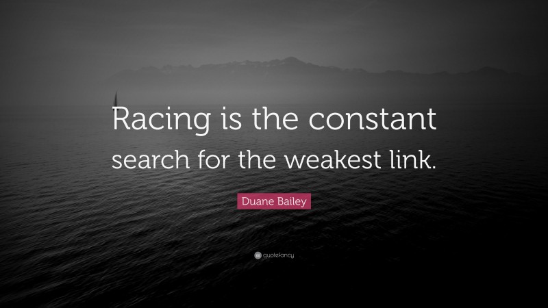 Duane Bailey Quote: “Racing is the constant search for the weakest link.”