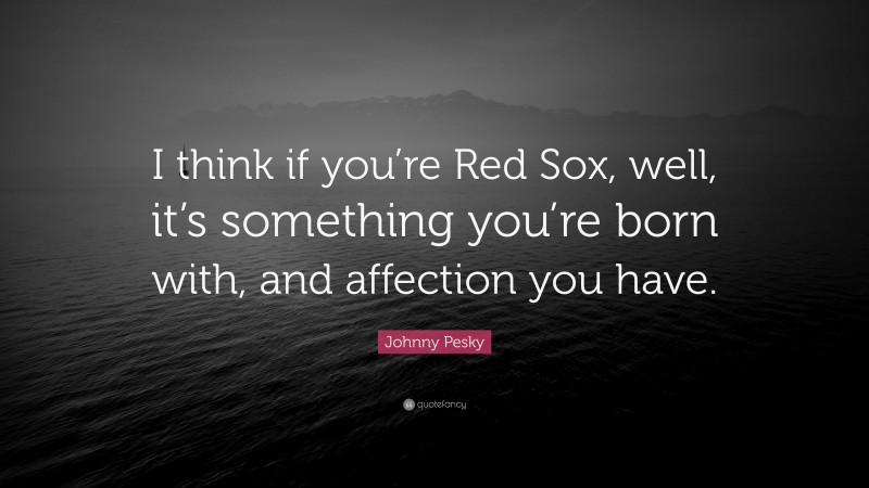 Johnny Pesky Quote: “I think if you’re Red Sox, well, it’s something you’re born with, and affection you have.”