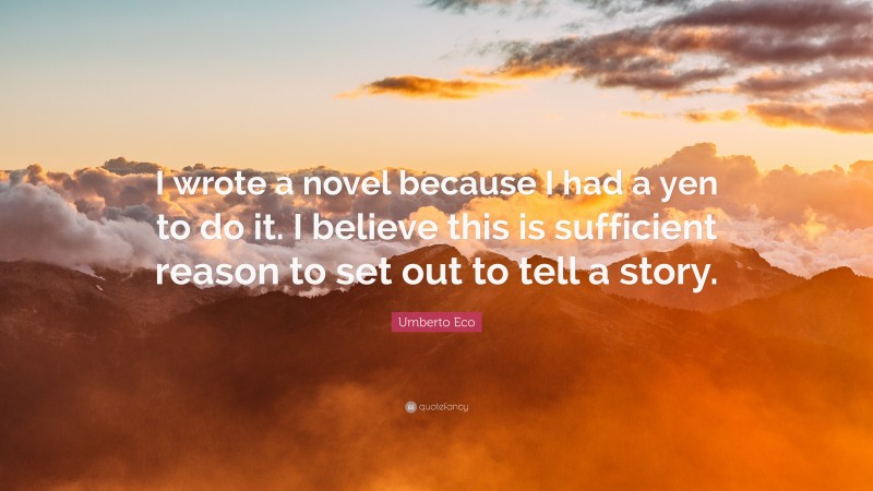 Umberto Eco Quote: “I wrote a novel because I had a yen to do it. I believe this is sufficient reason to set out to tell a story.”