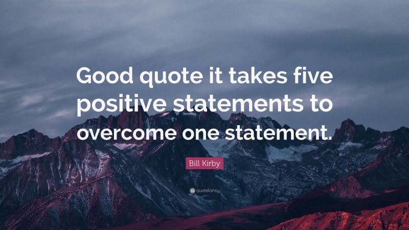 Bill Kirby Quote: “Good quote it takes five positive statements to overcome one statement.”