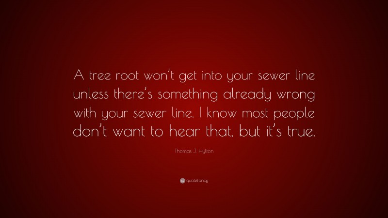 Thomas J. Hylton Quote: “A tree root won’t get into your sewer line unless there’s something already wrong with your sewer line. I know most people don’t want to hear that, but it’s true.”